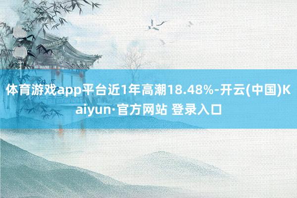 体育游戏app平台近1年高潮18.48%-开云(中国)Kaiyun·官方网站 登录入口