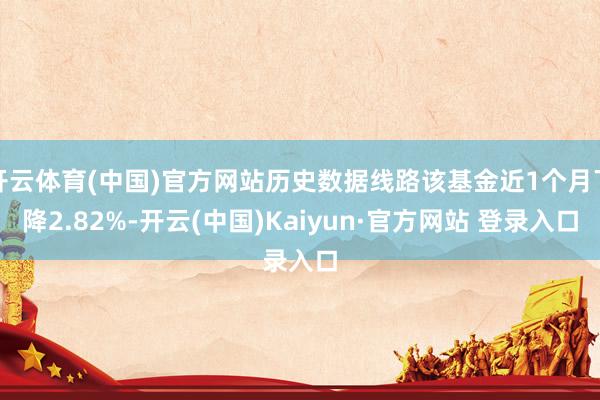 开云体育(中国)官方网站历史数据线路该基金近1个月下降2.82%-开云(中国)Kaiyun·官方网站 登录入口