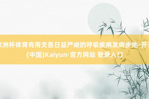 欧洲杯体育有用支吾日益严峻的呼吸疾病发病步地-开云(中国)Kaiyun·官方网站 登录入口