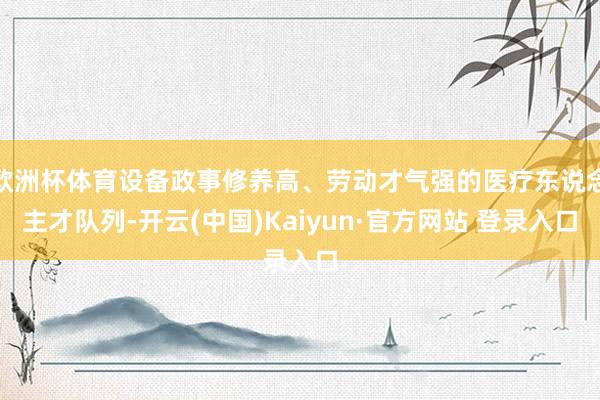 欧洲杯体育设备政事修养高、劳动才气强的医疗东说念主才队列-开云(中国)Kaiyun·官方网站 登录入口