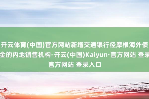 开云体育(中国)官方网站新增交通银行径摩根海外债券基金的内地销售机构-开云(中国)Kaiyun·官方网站 登录入口