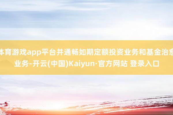 体育游戏app平台并通畅如期定额投资业务和基金治愈业务-开云(中国)Kaiyun·官方网站 登录入口
