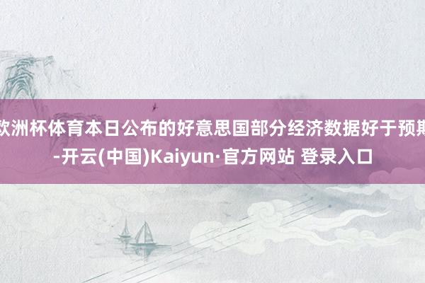 欧洲杯体育　　本日公布的好意思国部分经济数据好于预期-开云(中国)Kaiyun·官方网站 登录入口