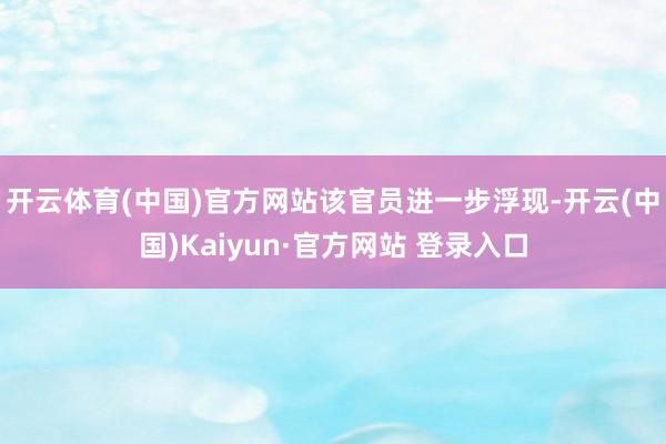 开云体育(中国)官方网站　　该官员进一步浮现-开云(中国)Kaiyun·官方网站 登录入口