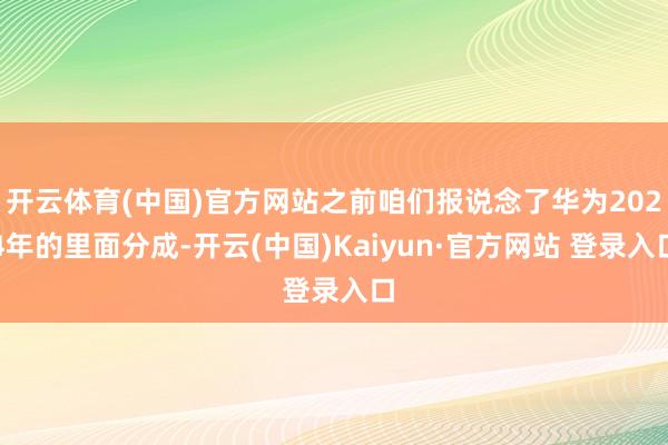开云体育(中国)官方网站之前咱们报说念了华为2024年的里面分成-开云(中国)Kaiyun·官方网站 登录入口