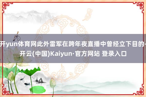 开yun体育网此外雷军在跨年夜直播中曾经立下目的-开云(中国)Kaiyun·官方网站 登录入口