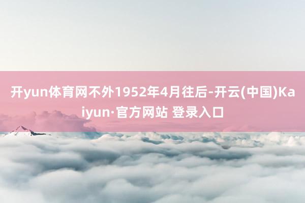 开yun体育网不外1952年4月往后-开云(中国)Kaiyun·官方网站 登录入口