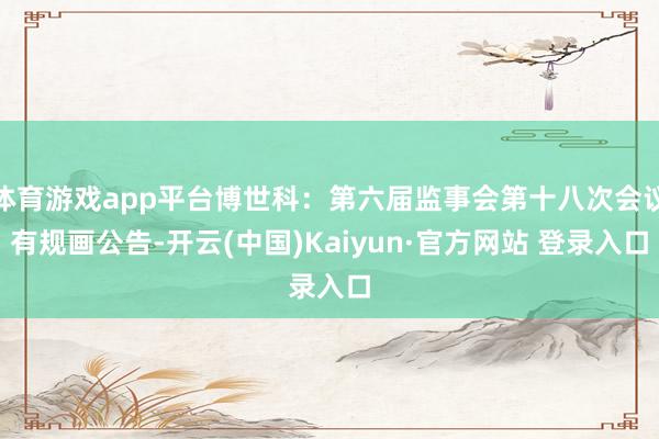 体育游戏app平台博世科：第六届监事会第十八次会议有规画公告-开云(中国)Kaiyun·官方网站 登录入口