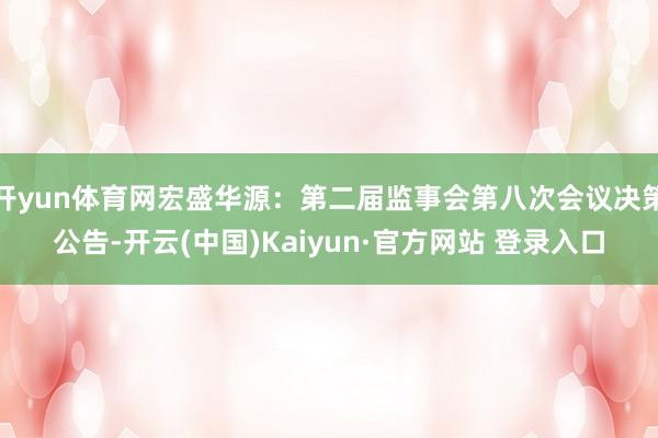 开yun体育网宏盛华源：第二届监事会第八次会议决策公告-开云(中国)Kaiyun·官方网站 登录入口