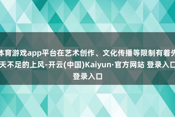 体育游戏app平台在艺术创作、文化传播等限制有着先天不足的上风-开云(中国)Kaiyun·官方网站 登录入口