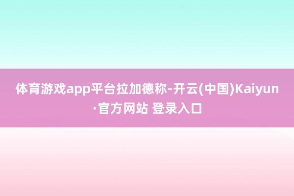 体育游戏app平台　　拉加德称-开云(中国)Kaiyun·官方网站 登录入口