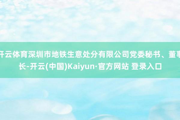 开云体育深圳市地铁生意处分有限公司党委秘书、董事长-开云(中国)Kaiyun·官方网站 登录入口