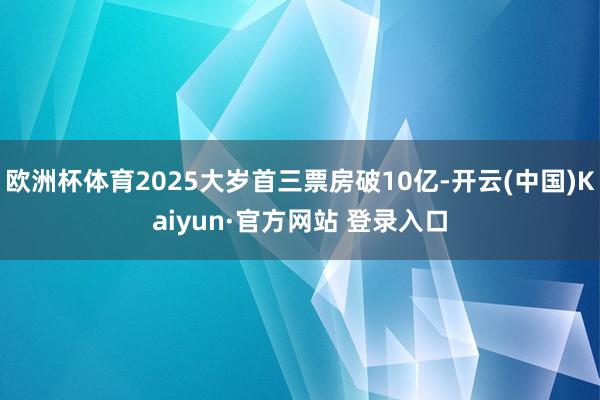 欧洲杯体育2025大岁首三票房破10亿-开云(中国)Kaiyun·官方网站 登录入口