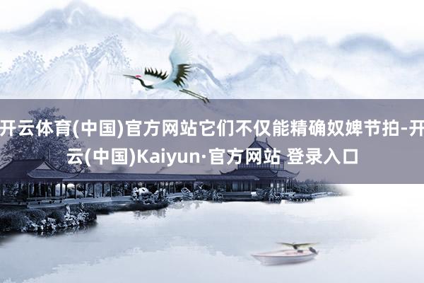 开云体育(中国)官方网站它们不仅能精确奴婢节拍-开云(中国)Kaiyun·官方网站 登录入口
