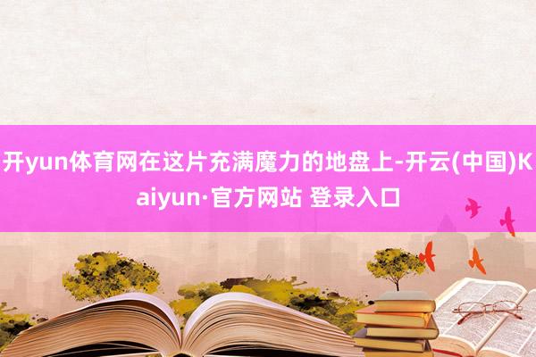 开yun体育网在这片充满魔力的地盘上-开云(中国)Kaiyun·官方网站 登录入口