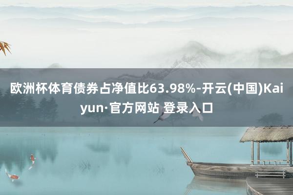 欧洲杯体育债券占净值比63.98%-开云(中国)Kaiyun·官方网站 登录入口