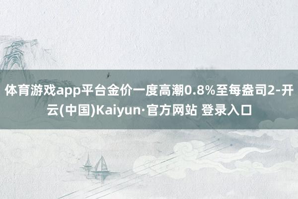 体育游戏app平台　　金价一度高潮0.8%至每盎司2-开云(中国)Kaiyun·官方网站 登录入口