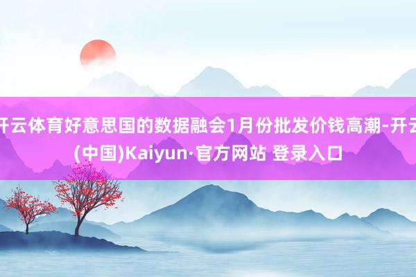 开云体育好意思国的数据融会1月份批发价钱高潮-开云(中国)Kaiyun·官方网站 登录入口