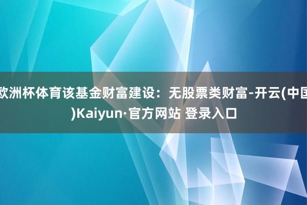 欧洲杯体育该基金财富建设：无股票类财富-开云(中国)Kaiyun·官方网站 登录入口