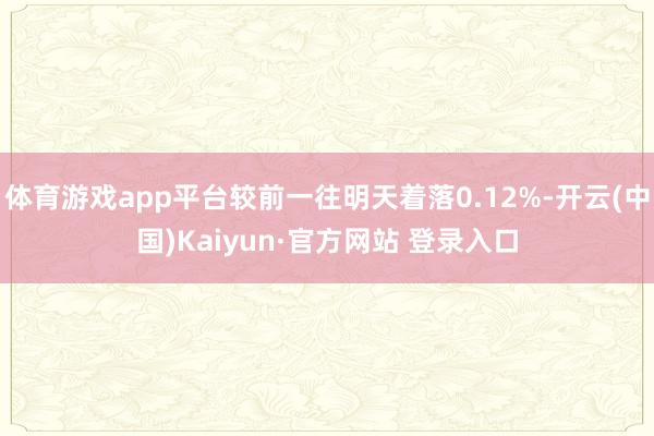 体育游戏app平台较前一往明天着落0.12%-开云(中国)Kaiyun·官方网站 登录入口