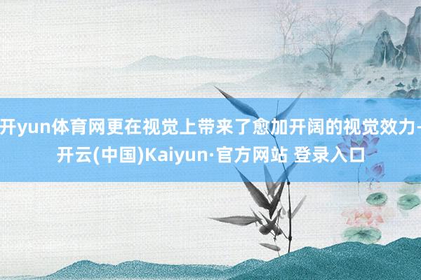 开yun体育网更在视觉上带来了愈加开阔的视觉效力-开云(中国)Kaiyun·官方网站 登录入口