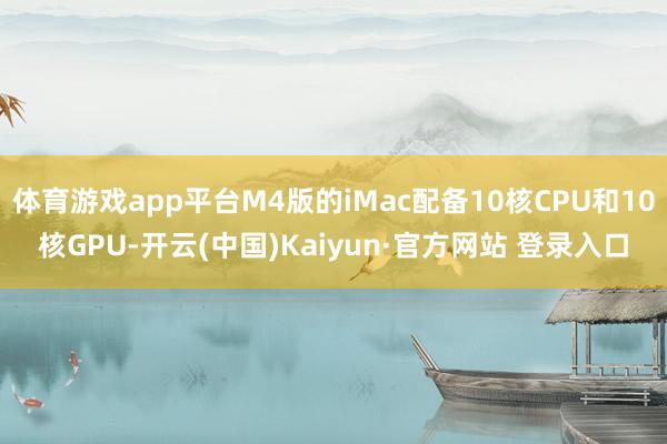 体育游戏app平台M4版的iMac配备10核CPU和10核GPU-开云(中国)Kaiyun·官方网站 登录入口
