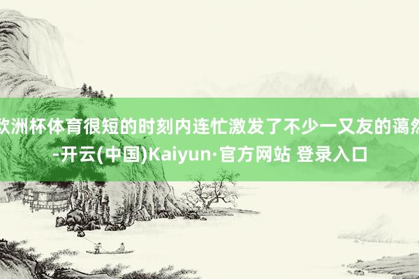 欧洲杯体育很短的时刻内连忙激发了不少一又友的蔼然-开云(中国)Kaiyun·官方网站 登录入口