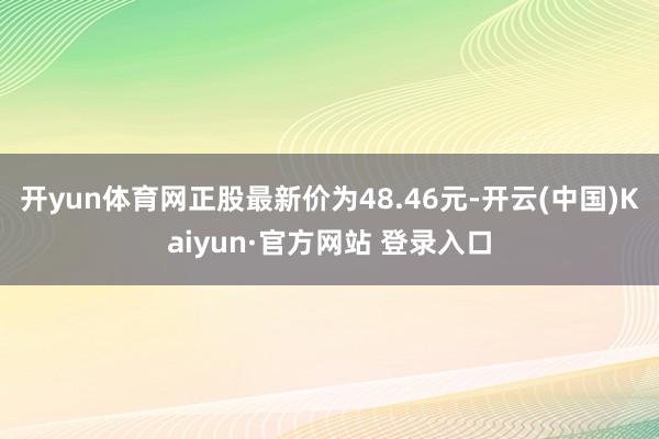 开yun体育网正股最新价为48.46元-开云(中国)Kaiyun·官方网站 登录入口