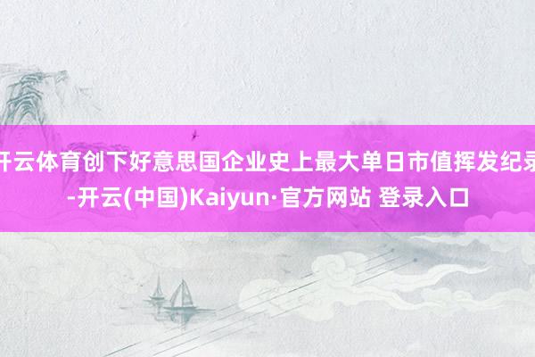 开云体育创下好意思国企业史上最大单日市值挥发纪录-开云(中国)Kaiyun·官方网站 登录入口