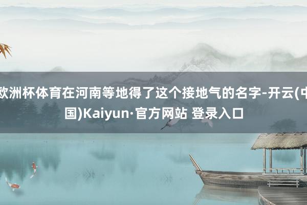 欧洲杯体育在河南等地得了这个接地气的名字-开云(中国)Kaiyun·官方网站 登录入口
