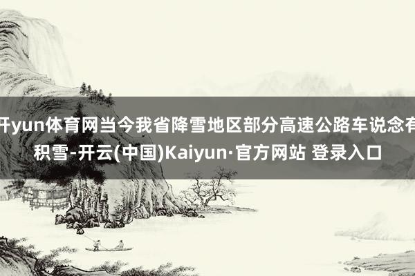开yun体育网当今我省降雪地区部分高速公路车说念有积雪-开云(中国)Kaiyun·官方网站 登录入口