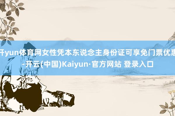 开yun体育网女性凭本东说念主身份证可享免门票优惠-开云(中国)Kaiyun·官方网站 登录入口