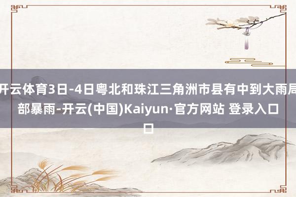 开云体育3日-4日粤北和珠江三角洲市县有中到大雨局部暴雨-开云(中国)Kaiyun·官方网站 登录入口