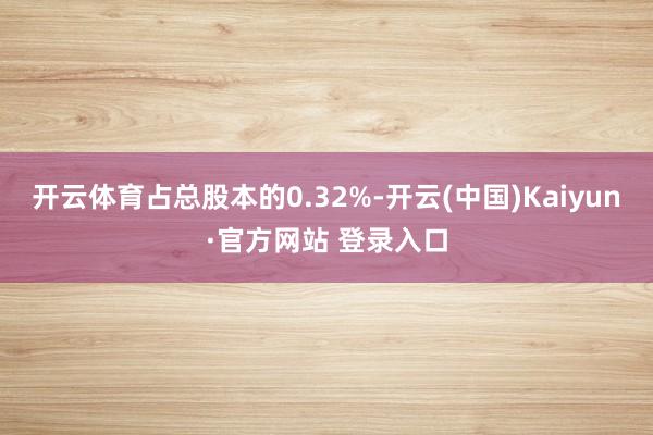 开云体育占总股本的0.32%-开云(中国)Kaiyun·官方网站 登录入口