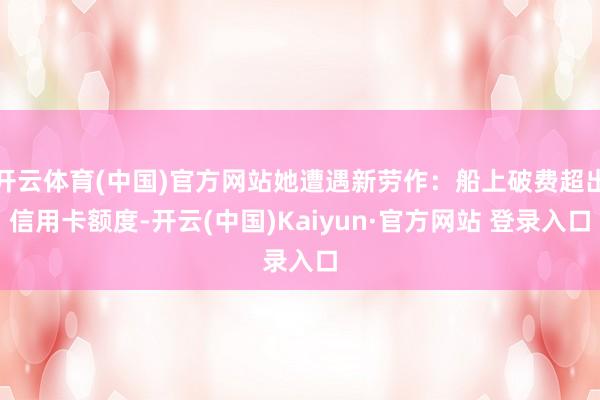 开云体育(中国)官方网站她遭遇新劳作：船上破费超出信用卡额度-开云(中国)Kaiyun·官方网站 登录入口
