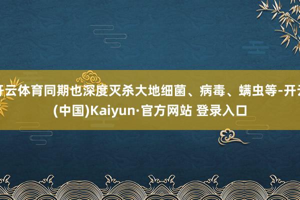 开云体育同期也深度灭杀大地细菌、病毒、螨虫等-开云(中国)Kaiyun·官方网站 登录入口