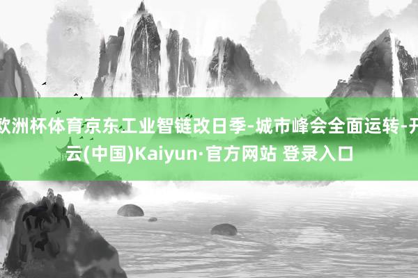 欧洲杯体育京东工业智链改日季-城市峰会全面运转-开云(中国)Kaiyun·官方网站 登录入口
