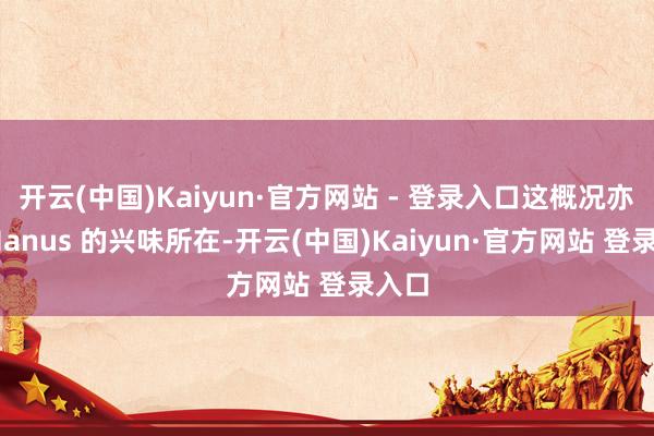 开云(中国)Kaiyun·官方网站 - 登录入口这概况亦然 Manus 的兴味所在-开云(中国)Kaiyun·官方网站 登录入口
