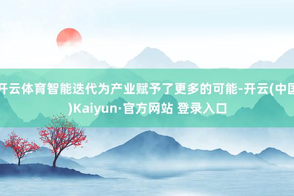 开云体育智能迭代为产业赋予了更多的可能-开云(中国)Kaiyun·官方网站 登录入口