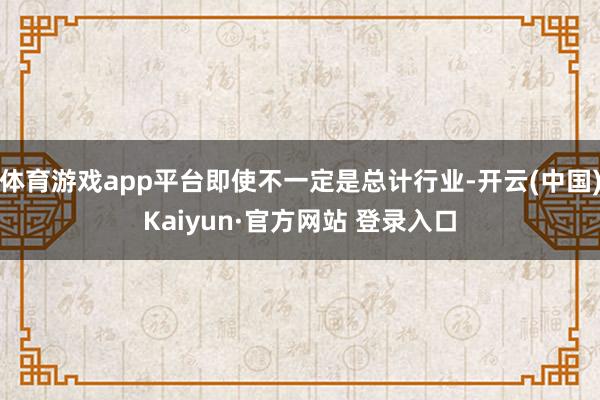 体育游戏app平台即使不一定是总计行业-开云(中国)Kaiyun·官方网站 登录入口