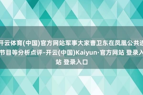 开云体育(中国)官方网站军事大家曹卫东在凤凰公共连线节目等分析点评-开云(中国)Kaiyun·官方网站 登录入口