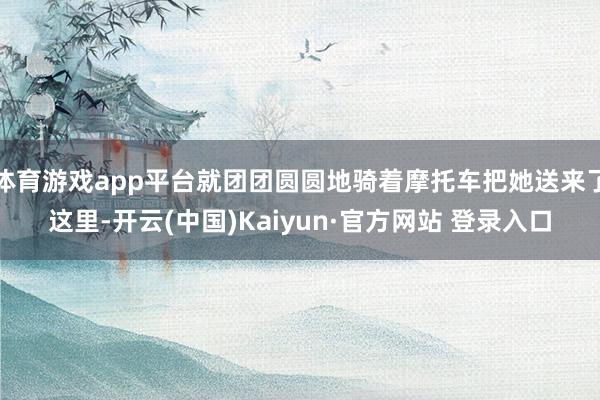 体育游戏app平台就团团圆圆地骑着摩托车把她送来了这里-开云(中国)Kaiyun·官方网站 登录入口