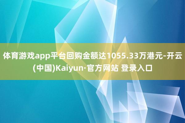 体育游戏app平台回购金额达1055.33万港元-开云(中国)Kaiyun·官方网站 登录入口