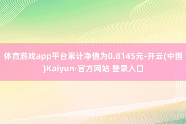 体育游戏app平台累计净值为0.8145元-开云(中国)Kaiyun·官方网站 登录入口