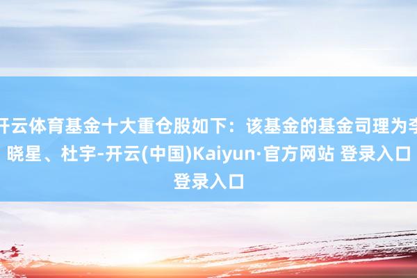 开云体育基金十大重仓股如下：该基金的基金司理为李晓星、杜宇-开云(中国)Kaiyun·官方网站 登录入口