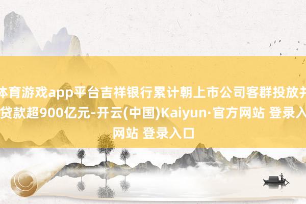 体育游戏app平台吉祥银行累计朝上市公司客群投放并购贷款超900亿元-开云(中国)Kaiyun·官方网站 登录入口