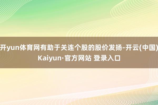 开yun体育网有助于关连个股的股价发扬-开云(中国)Kaiyun·官方网站 登录入口
