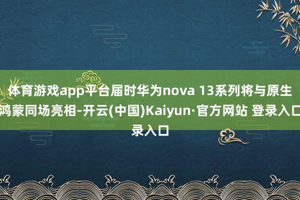 体育游戏app平台届时华为nova 13系列将与原生鸿蒙同场亮相-开云(中国)Kaiyun·官方网站 登录入口