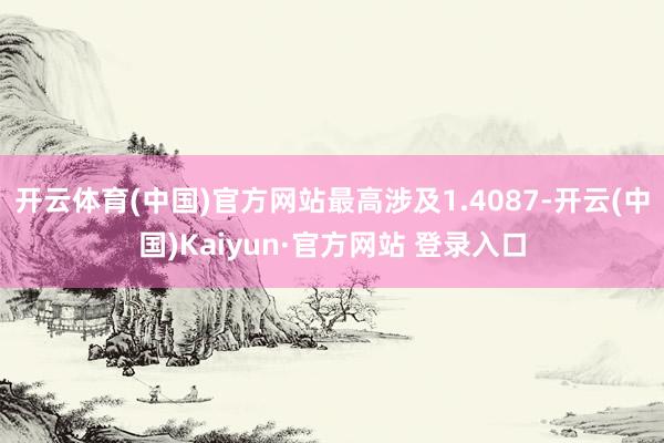 开云体育(中国)官方网站最高涉及1.4087-开云(中国)Kaiyun·官方网站 登录入口