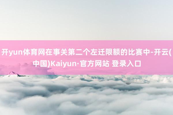 开yun体育网在事关第二个左迁限额的比赛中-开云(中国)Kaiyun·官方网站 登录入口